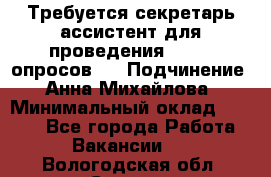 ﻿ Требуется секретарь-ассистент для проведения online опросов.  › Подчинение ­ Анна Михайлова › Минимальный оклад ­ 1 400 - Все города Работа » Вакансии   . Вологодская обл.,Сокол г.